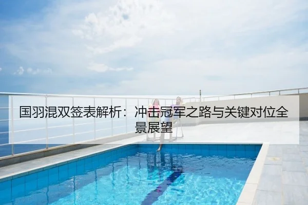 国羽混双签表解析：冲击冠军之路与关键对位全景展望