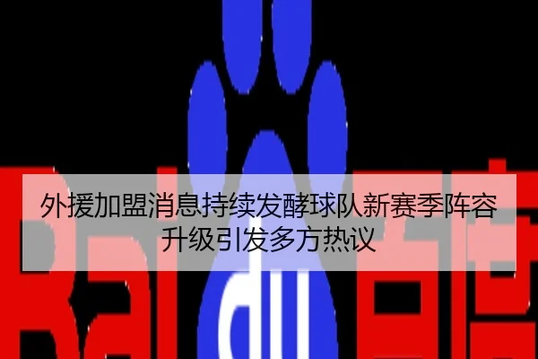 外援加盟消息持续发酵球队新赛季阵容升级引发多方热议
