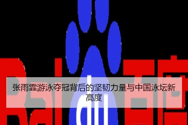 张雨霏游泳夺冠背后的坚韧力量与中国泳坛新高度