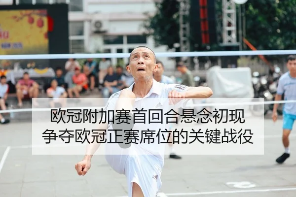欧冠附加赛首回合悬念初现 争夺欧冠正赛席位的关键战役