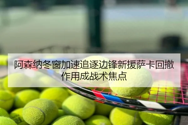 阿森纳冬窗加速追逐边锋新援萨卡回撤作用成战术焦点