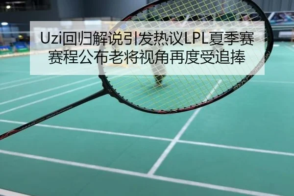 Uzi回归解说引发热议LPL夏季赛赛程公布老将视角再度受追捧