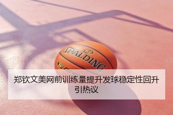 郑钦文美网前训练量提升发球稳定性回升引热议