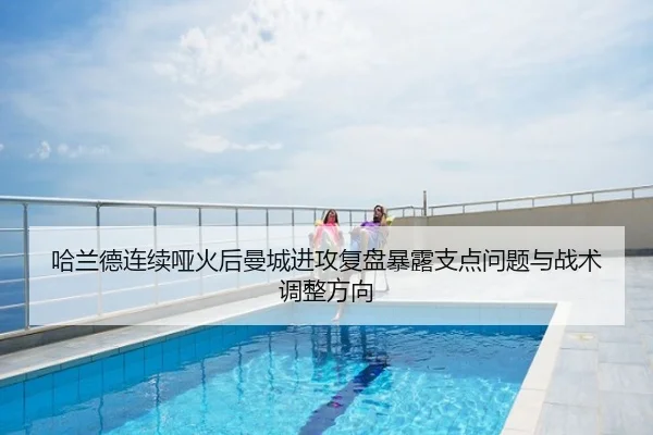 哈兰德连续哑火后曼城进攻复盘暴露支点问题与战术调整方向