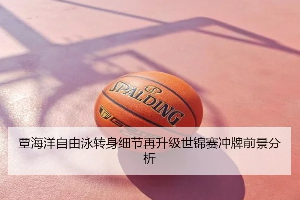 覃海洋自由泳转身细节再升级世锦赛冲牌前景分析