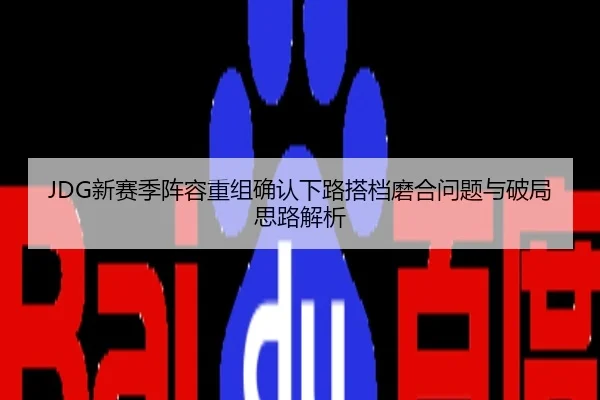 JDG新赛季阵容重组确认下路搭档磨合问题与破局思路解析