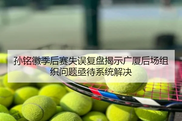 孙铭徽季后赛失误复盘揭示广厦后场组织问题亟待系统解决