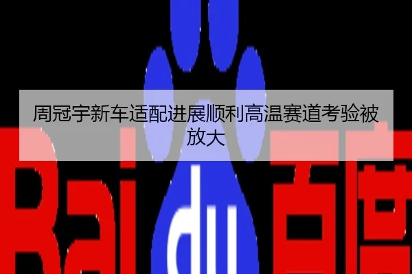 周冠宇新车适配进展顺利高温赛道考验被放大