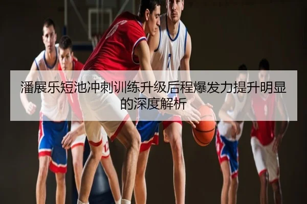潘展乐短池冲刺训练升级后程爆发力提升明显的深度解析